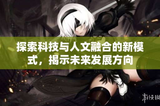 探索科技与人文融合的新模式，揭示未来发展方向