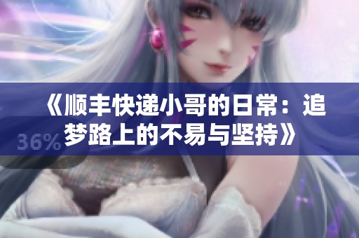 《顺丰快递小哥的日常：追梦路上的不易与坚持》
