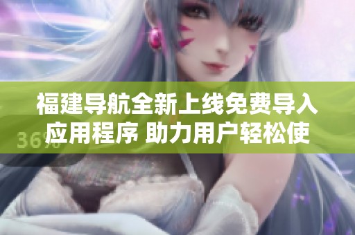 福建导航全新上线免费导入应用程序 助力用户轻松使用软件