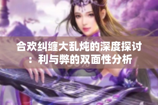 合欢纠缠大乱炖的深度探讨：利与弊的双面性分析