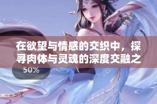在欲望与情感的交织中，探寻肉体与灵魂的深度交融之旅