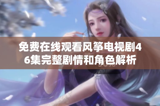 免费在线观看风筝电视剧46集完整剧情和角色解析
