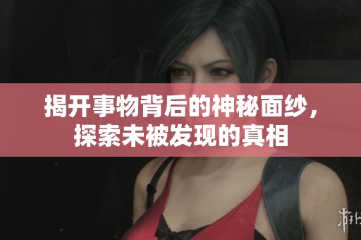 揭开事物背后的神秘面纱，探索未被发现的真相
