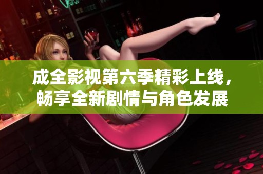 成全影视第六季精彩上线，畅享全新剧情与角色发展