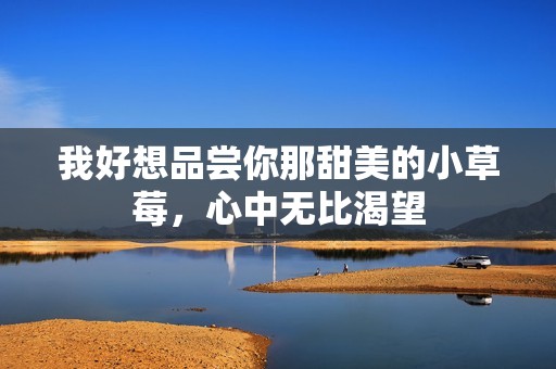 我好想品尝你那甜美的小草莓，心中无比渴望