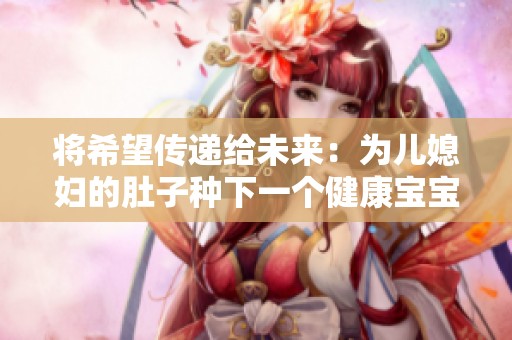 将希望传递给未来：为儿媳妇的肚子种下一个健康宝宝