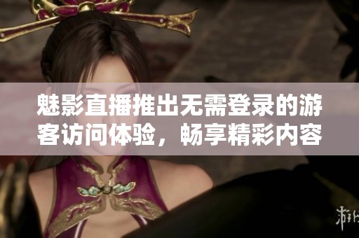 魅影直播推出无需登录的游客访问体验，畅享精彩内容