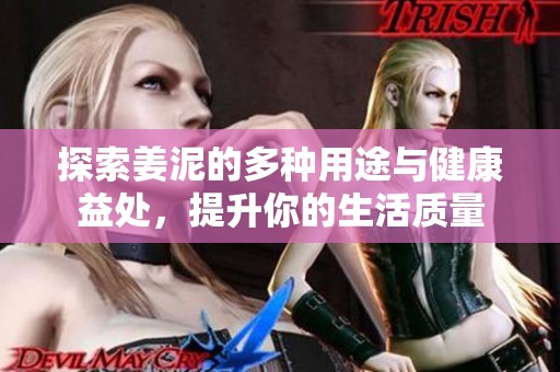 探索姜泥的多种用途与健康益处，提升你的生活质量