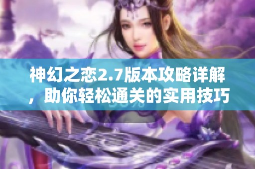 神幻之恋2.7版本攻略详解，助你轻松通关的实用技巧与心得分享