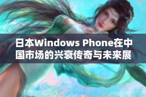 日本Windows Phone在中国市场的兴衰传奇与未来展望