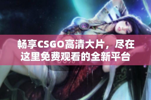 畅享CSGO高清大片，尽在这里免费观看的全新平台