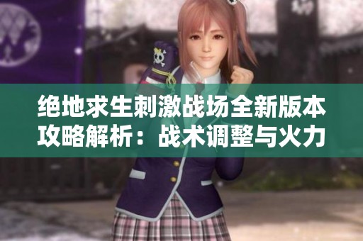 绝地求生刺激战场全新版本攻略解析：战术调整与火力重塑策略详解