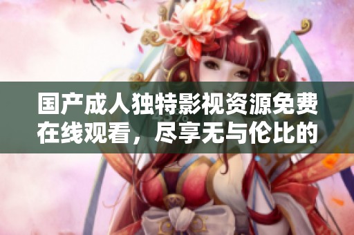 国产成人独特影视资源免费在线观看，尽享无与伦比的观影体验