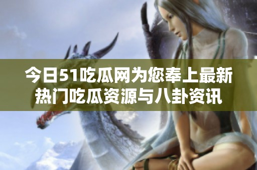 今日51吃瓜网为您奉上最新热门吃瓜资源与八卦资讯