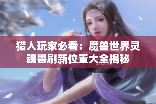 猎人玩家必看：魔兽世界灵魂兽刷新位置大全揭秘