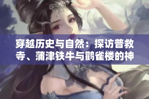 穿越历史与自然：探访普救寺、蒲津铁牛与鹳雀楼的神秘之旅