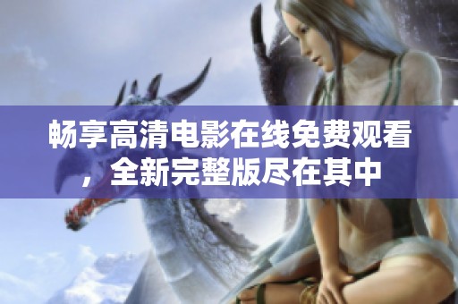 畅享高清电影在线免费观看，全新完整版尽在其中