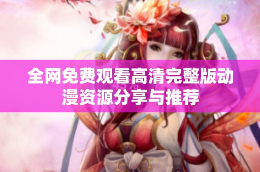 全网免费观看高清完整版动漫资源分享与推荐