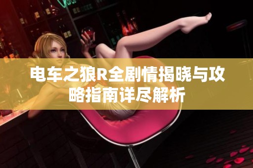 电车之狼R全剧情揭晓与攻略指南详尽解析