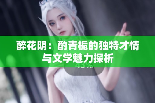 醉花阴：酌青栀的独特才情与文学魅力探析