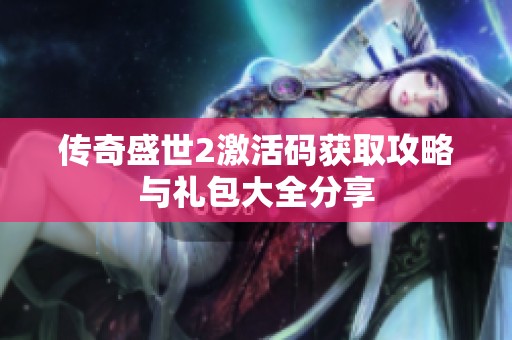 传奇盛世2激活码获取攻略与礼包大全分享