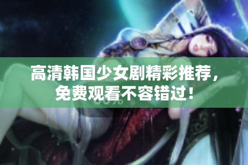 高清韩国少女剧精彩推荐，免费观看不容错过！