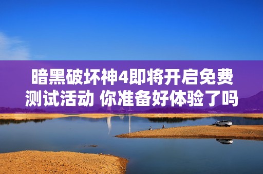 暗黑破坏神4即将开启免费测试活动 你准备好体验了吗