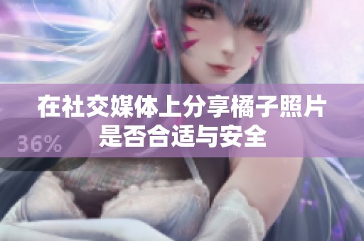 在社交媒体上分享橘子照片是否合适与安全