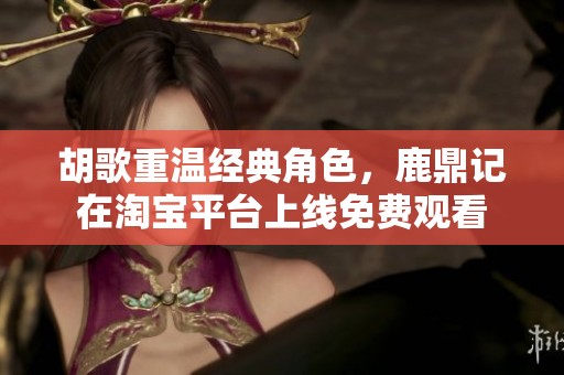 胡歌重温经典角色，鹿鼎记在淘宝平台上线免费观看