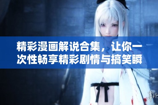精彩漫画解说合集，让你一次性畅享精彩剧情与搞笑瞬间