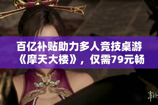 百亿补贴助力多人竞技桌游《摩天大楼》，仅需79元畅享乐趣