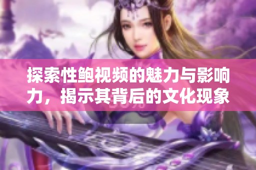 探索性鲍视频的魅力与影响力，揭示其背后的文化现象