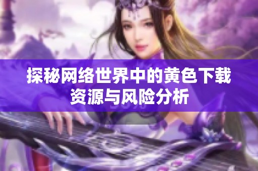 探秘网络世界中的黄色下载资源与风险分析