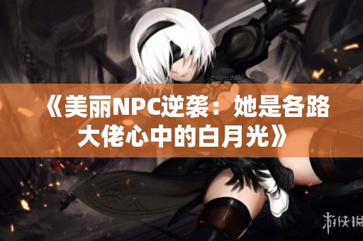 《美丽NPC逆袭：她是各路大佬心中的白月光》