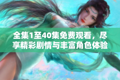 全集1至40集免费观看，尽享精彩剧情与丰富角色体验