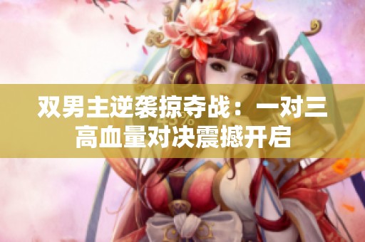 双男主逆袭掠夺战：一对三高血量对决震撼开启