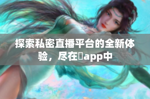 探索私密直播平台的全新体验，尽在婐app中