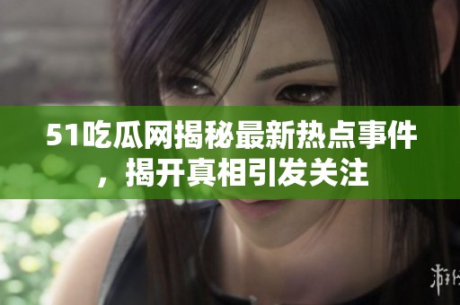 51吃瓜网揭秘最新热点事件，揭开真相引发关注