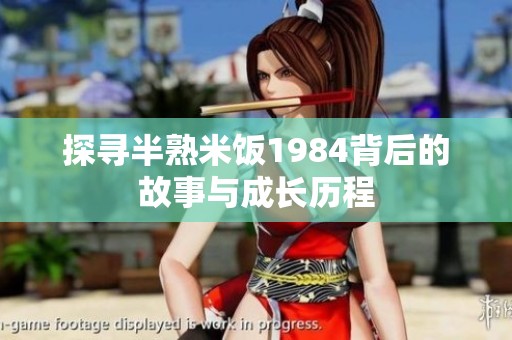 探寻半熟米饭1984背后的故事与成长历程