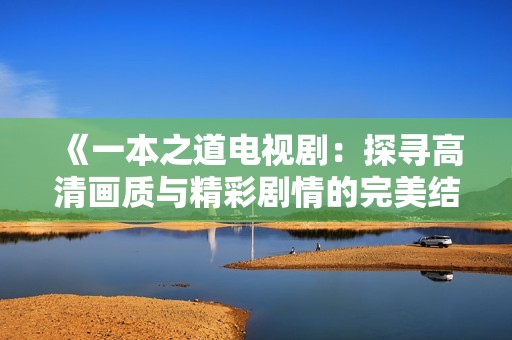 《一本之道电视剧：探寻高清画质与精彩剧情的完美结合》