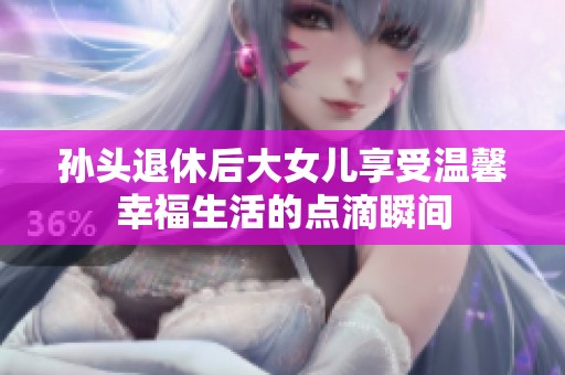 孙头退休后大女儿享受温馨幸福生活的点滴瞬间
