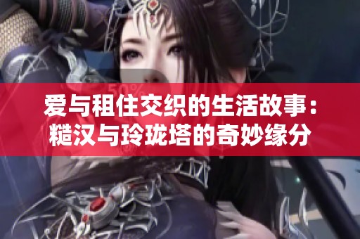 爱与租住交织的生活故事：糙汉与玲珑塔的奇妙缘分