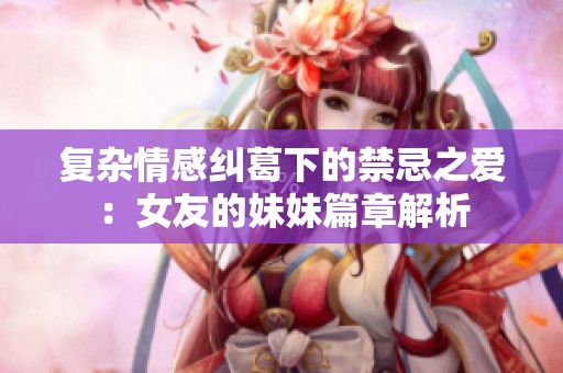 复杂情感纠葛下的禁忌之爱：女友的妹妹篇章解析