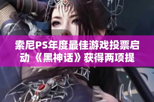索尼PS年度最佳游戏投票启动 《黑神话》获得两项提名