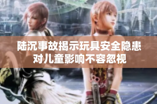 陆沉事故揭示玩具安全隐患 对儿童影响不容忽视