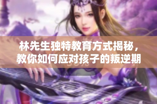 林先生独特教育方式揭秘，教你如何应对孩子的叛逆期