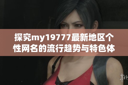 探究my19777最新地区个性网名的流行趋势与特色体验