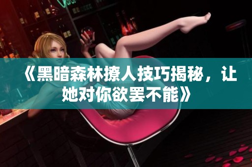 《黑暗森林撩人技巧揭秘，让她对你欲罢不能》