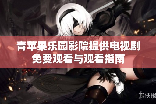 青苹果乐园影院提供电视剧免费观看与观看指南