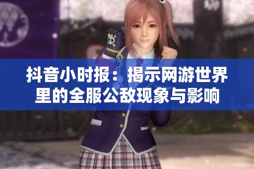抖音小时报：揭示网游世界里的全服公敌现象与影响